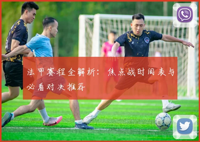 法甲赛程全解析：焦点战时间表与必看对决推荐