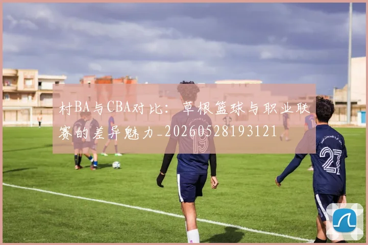 村BA与CBA对比：草根篮球与职业联赛的差异魅力_20260528193121