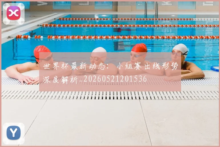 世界杯最新动态:小组赛出线形势深度解析_20260521201536