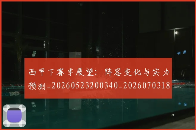 西甲下赛季展望：阵容变化与实力预测_20260523200340_20260703181833