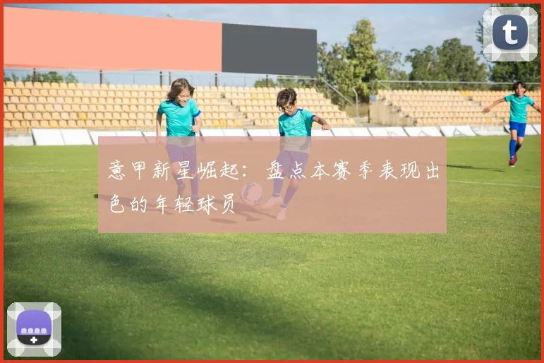 意甲新星崛起：盘点本赛季表现出色的年轻球员