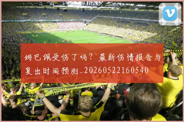 姆巴佩受伤了吗？最新伤情报告与复出时间预测_20260522160540