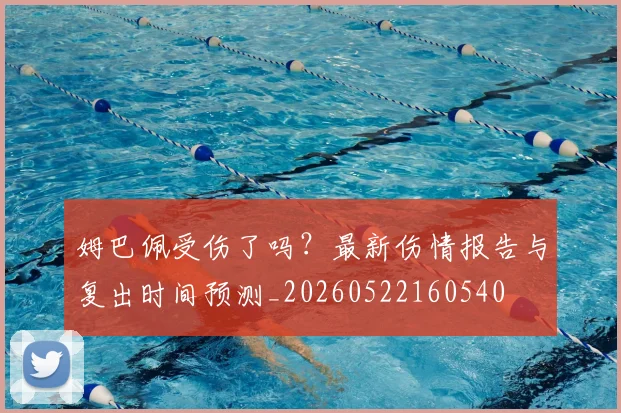 姆巴佩受伤了吗？最新伤情报告与复出时间预测_20260522160540