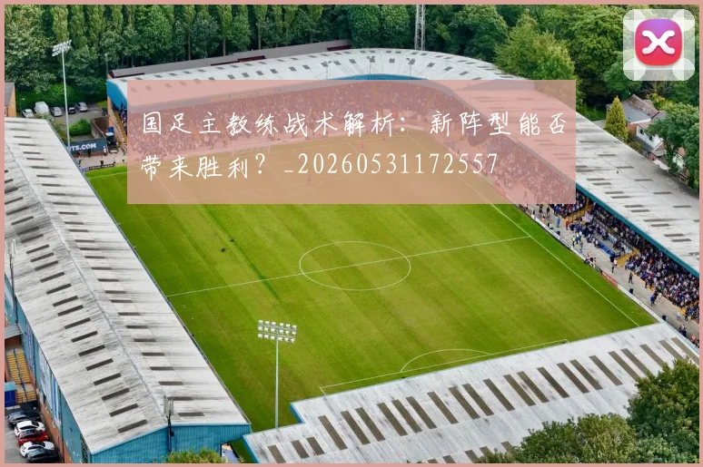 国足主教练战术解析：新阵型能否带来胜利？_20260531172557