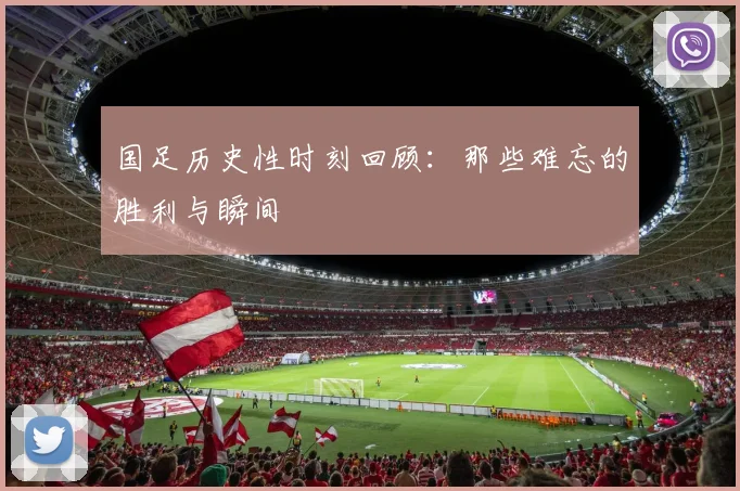 国足历史性时刻回顾：那些难忘的胜利与瞬间