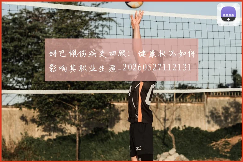 姆巴佩伤病史回顾:健康状况如何影响其职业生涯_20260527112131