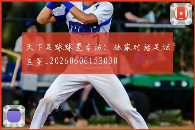天下足球球星专访：独家对话足坛巨星_20260606153030