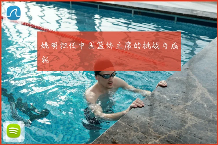 姚明担任中国篮协主席的挑战与成就