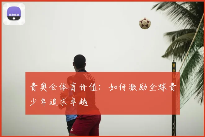 青奥会体育价值：如何激励全球青少年追求卓越