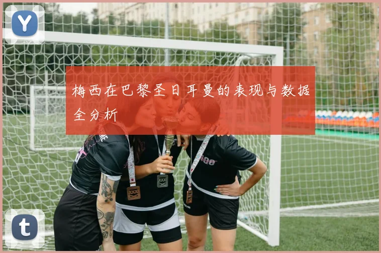 梅西在巴黎圣日耳曼的表现与数据全分析