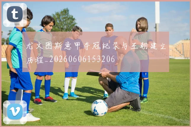 尤文图斯意甲夺冠纪录与王朝建立历程_20260606153206