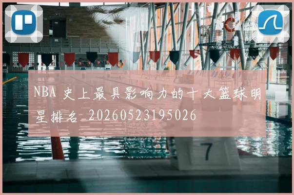 NBA 史上最具影响力的十大篮球明星排名_20260523195026