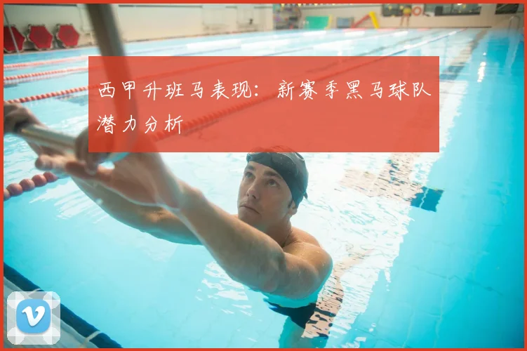 西甲升班马表现：新赛季黑马球队潜力分析