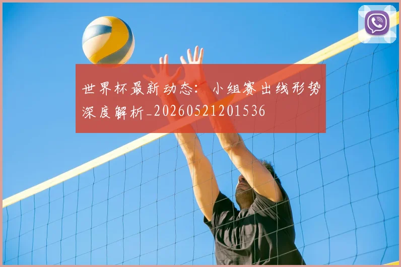 世界杯最新动态：小组赛出线形势深度解析_20260521201536