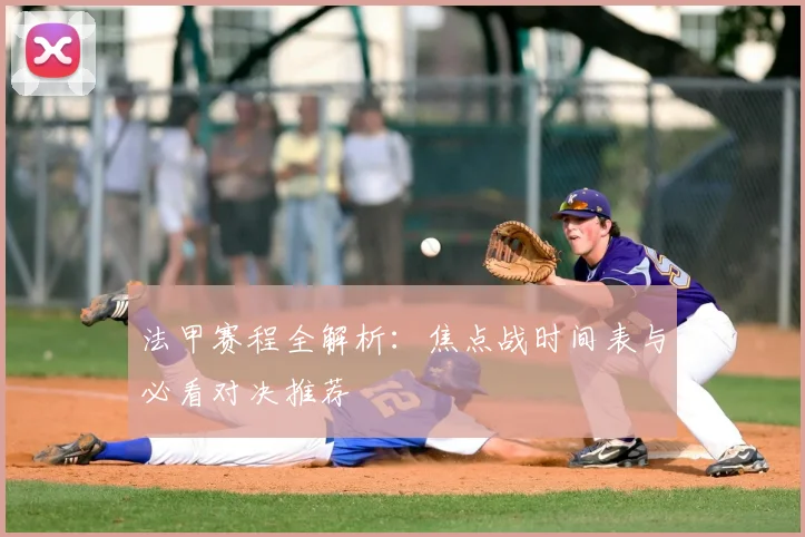 法甲赛程全解析：焦点战时间表与必看对决推荐