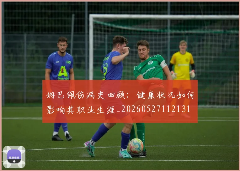 姆巴佩伤病史回顾:健康状况如何影响其职业生涯_20260527112131