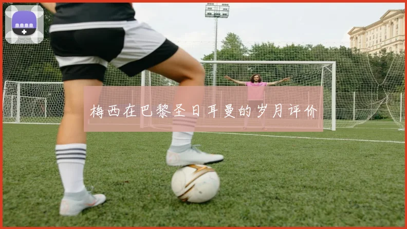 梅西在巴黎圣日耳曼的岁月评价