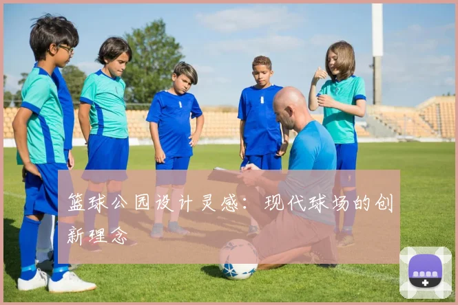 篮球公园设计灵感：现代球场的创新理念