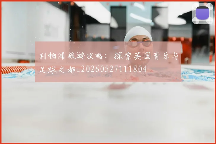 利物浦旅游攻略：探索英国音乐与足球之都_20260527111804