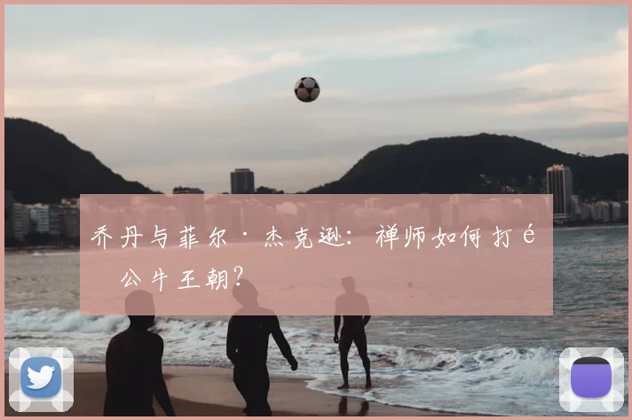 乔丹与菲尔·杰克逊：禅师如何打造公牛王朝？