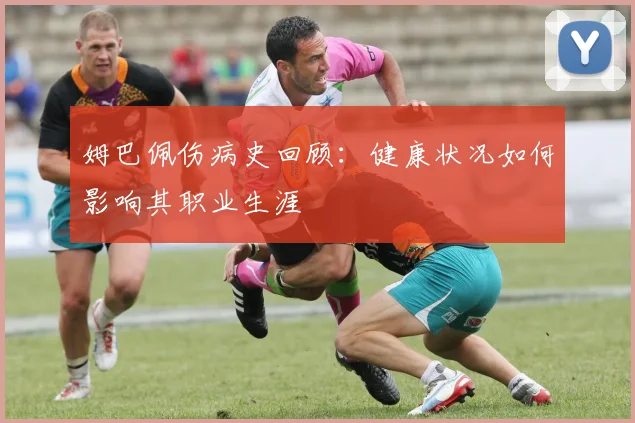 姆巴佩伤病史回顾：健康状况如何影响其职业生涯