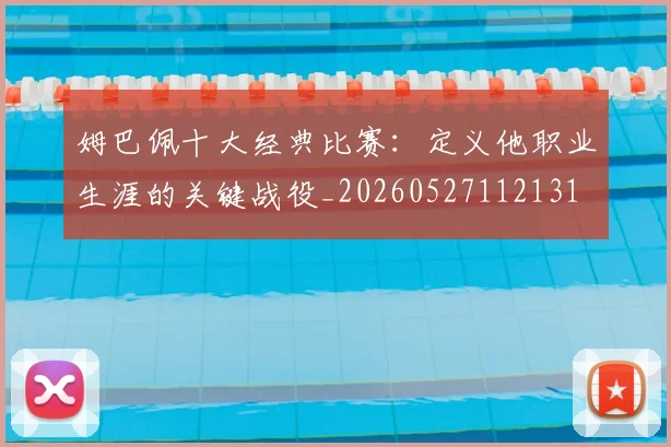 姆巴佩十大经典比赛：定义他职业生涯的关键战役_20260527112131