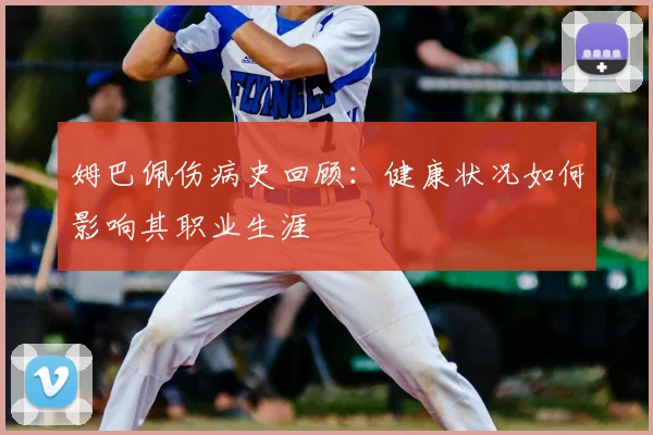 姆巴佩伤病史回顾：健康状况如何影响其职业生涯