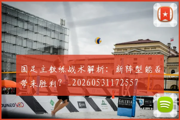 国足主教练战术解析：新阵型能否带来胜利？_20260531172557