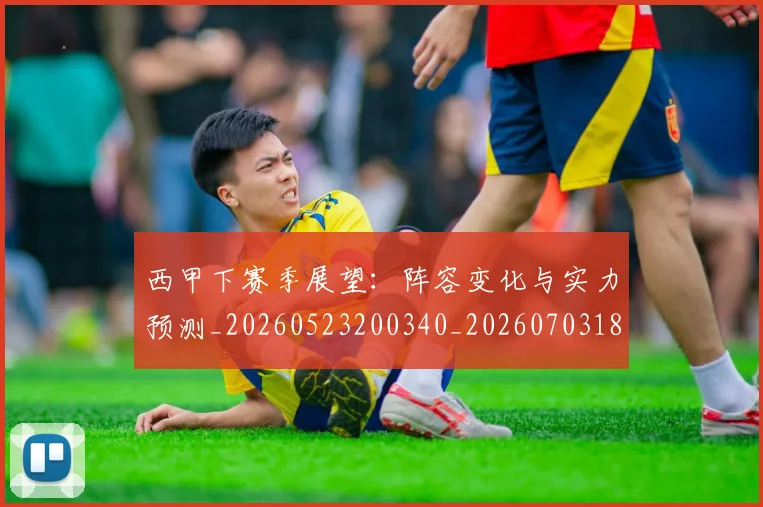 西甲下赛季展望:阵容变化与实力预测_20260523200340_20260703181833