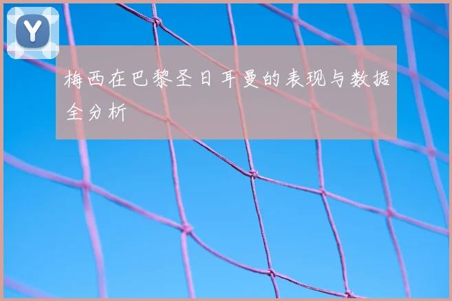 梅西在巴黎圣日耳曼的表现与数据全分析