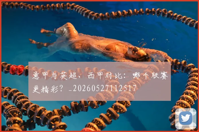 意甲与英超、西甲对比：哪个联赛更精彩？_20260527112517