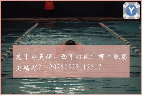 意甲与英超、西甲对比：哪个联赛更精彩？_20260527112517