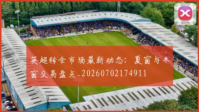 英超转会市场最新动态：夏窗与冬窗交易盘点_20260702174911