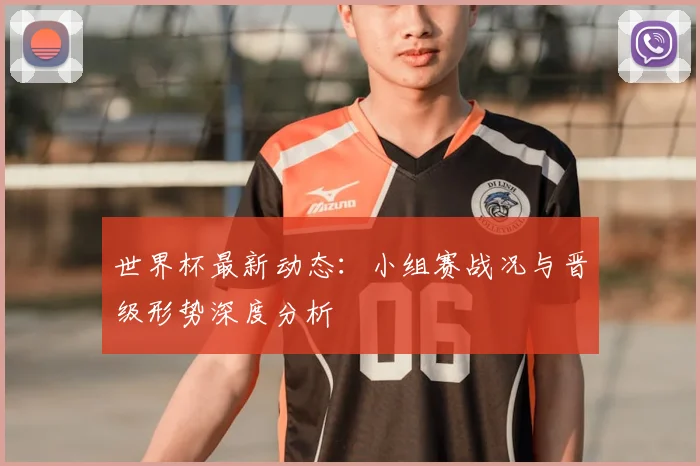 世界杯最新动态：小组赛战况与晋级形势深度分析