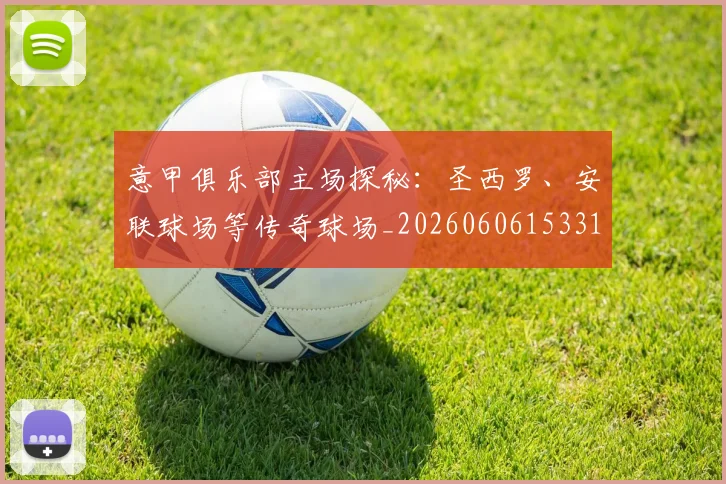 意甲俱乐部主场探秘：圣西罗、安联球场等传奇球场_20260606153319