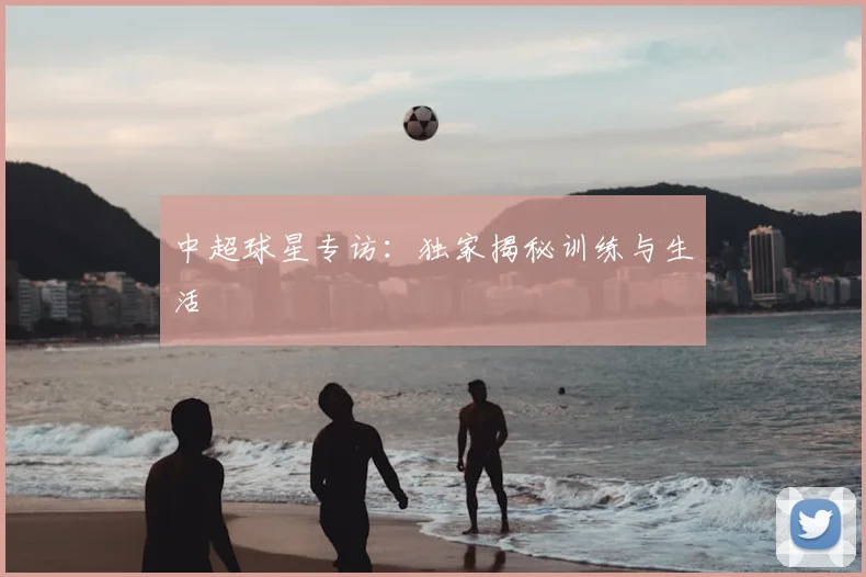 中超球星专访：独家揭秘训练与生活