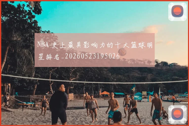 NBA 史上最具影响力的十大篮球明星排名_20260523195026