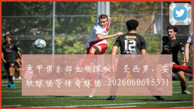 意甲俱乐部主场探秘：圣西罗、安联球场等传奇球场_20260606153319