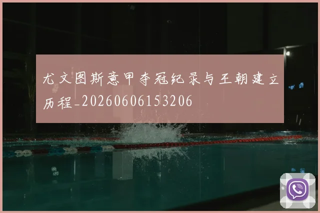 尤文图斯意甲夺冠纪录与王朝建立历程_20260606153206
